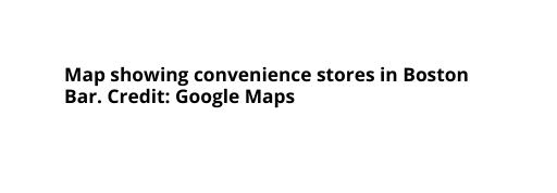 Map showing convenience stores in Boston Bar Credit Google Maps